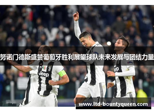 努诺门德斯盛赞葡萄牙胜利展望球队未来发展与团结力量