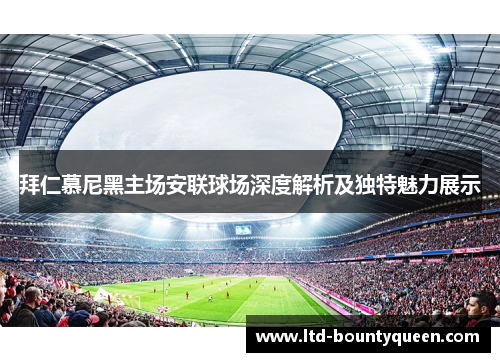 拜仁慕尼黑主场安联球场深度解析及独特魅力展示