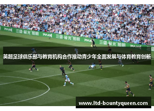 英超足球俱乐部与教育机构合作推动青少年全面发展与体育教育创新