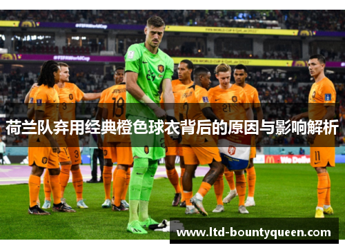 荷兰队弃用经典橙色球衣背后的原因与影响解析