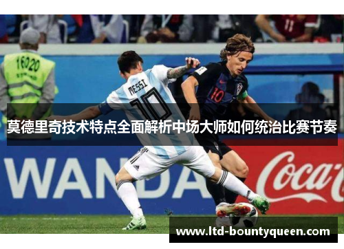 莫德里奇技术特点全面解析中场大师如何统治比赛节奏