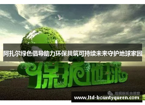 阿扎尔绿色倡导助力环保共筑可持续未来守护地球家园