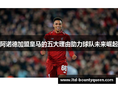 阿诺德加盟皇马的五大理由助力球队未来崛起