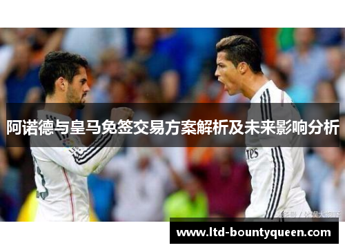 阿诺德与皇马免签交易方案解析及未来影响分析