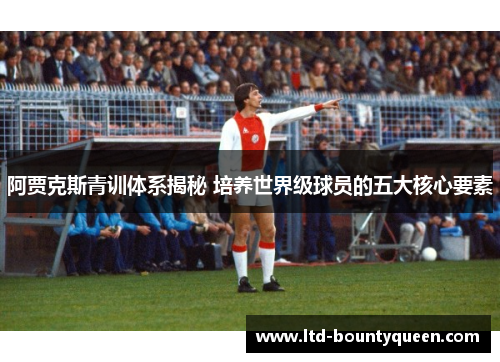 阿贾克斯青训体系揭秘 培养世界级球员的五大核心要素
