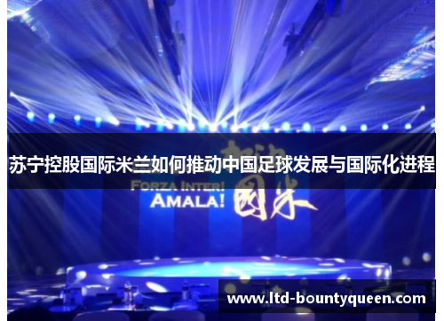 苏宁控股国际米兰如何推动中国足球发展与国际化进程