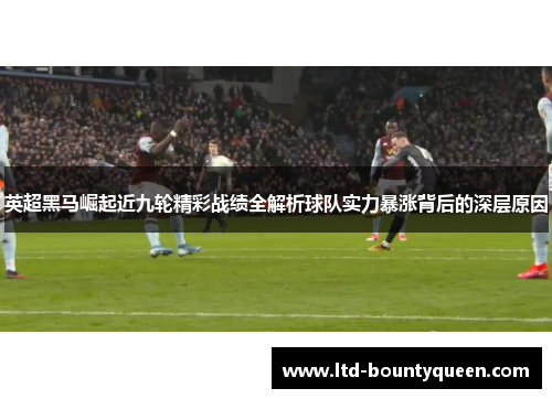 英超黑马崛起近九轮精彩战绩全解析球队实力暴涨背后的深层原因