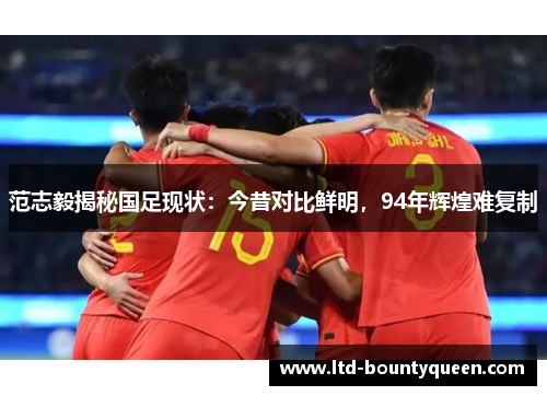 范志毅揭秘国足现状：今昔对比鲜明，94年辉煌难复制