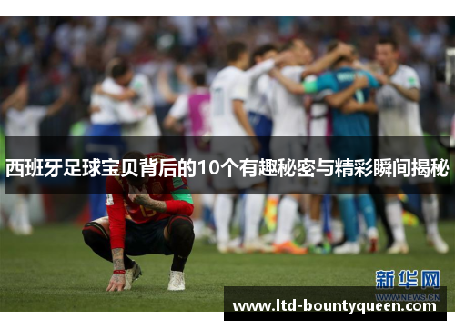 西班牙足球宝贝背后的10个有趣秘密与精彩瞬间揭秘