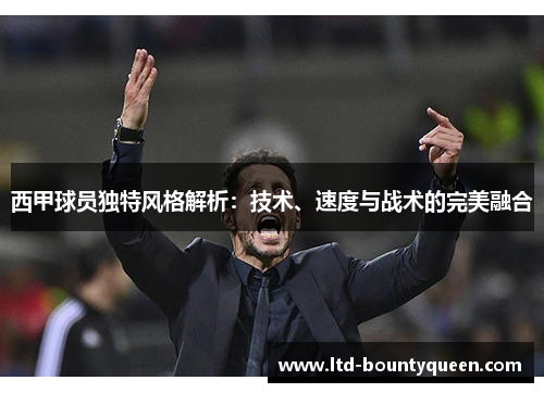 西甲球员独特风格解析：技术、速度与战术的完美融合