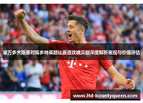 莱万多夫斯基对阵多特英超比赛进攻端贡献深度解析表现与价值评估