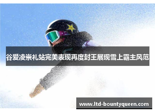 谷爱凌崇礼站完美表现再度封王展现雪上霸主风范