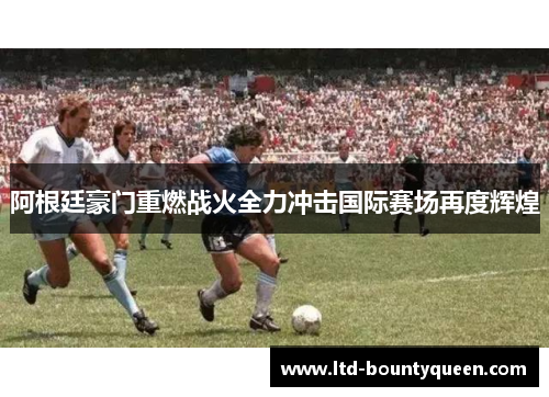 阿根廷豪门重燃战火全力冲击国际赛场再度辉煌