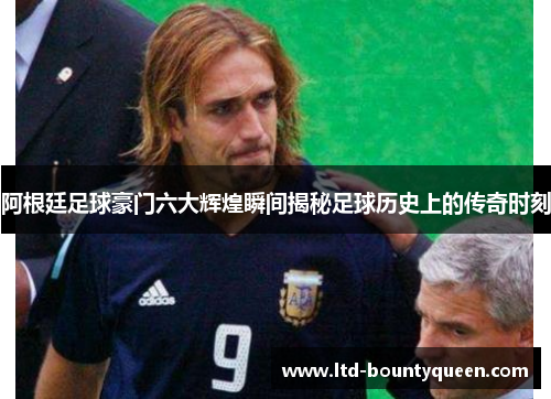 阿根廷足球豪门六大辉煌瞬间揭秘足球历史上的传奇时刻