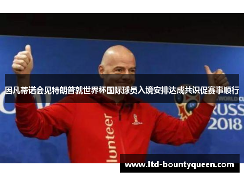 因凡蒂诺会见特朗普就世界杯国际球员入境安排达成共识促赛事顺行