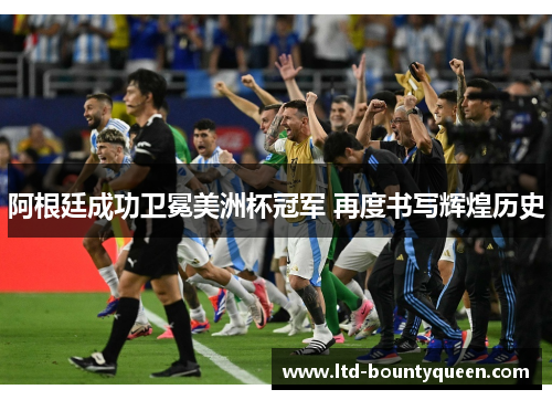 阿根廷成功卫冕美洲杯冠军 再度书写辉煌历史