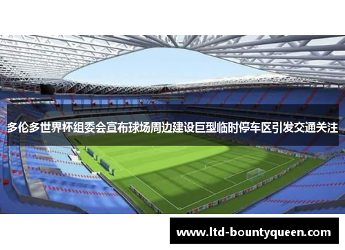 多伦多世界杯组委会宣布球场周边建设巨型临时停车区引发交通关注
